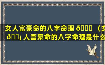 女人富豪命的八字命理 🐈 （女 🐡 人富豪命的八字命理是什么）